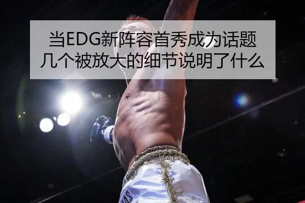 当EDG新阵容首秀成为话题 几个被放大的细节说明了什么